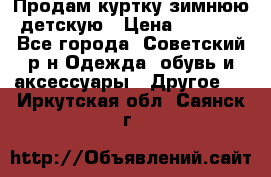 Продам куртку зимнюю детскую › Цена ­ 2 000 - Все города, Советский р-н Одежда, обувь и аксессуары » Другое   . Иркутская обл.,Саянск г.